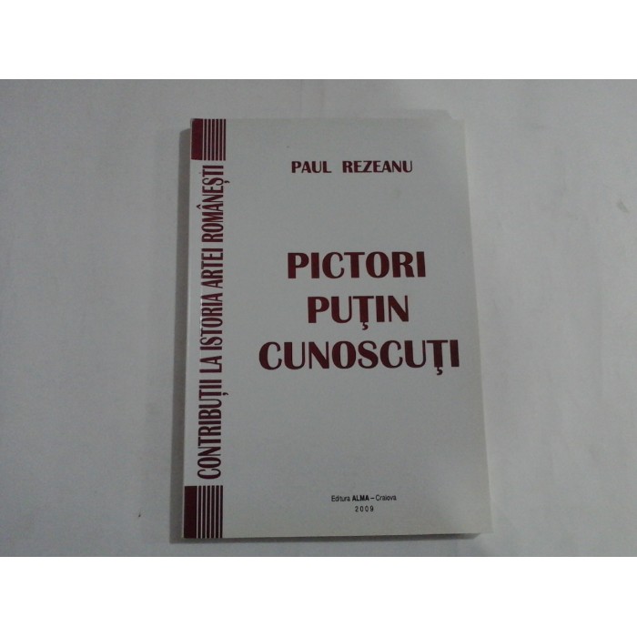 PICTORI PUTIN CUNOSCUTI  -  CONTRIBUTII LA ISTORIA ARTEI ROMANESTI  -  PAUL REZEANU